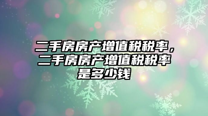 二手房房產增值稅稅率，二手房房產增值稅稅率是多少錢